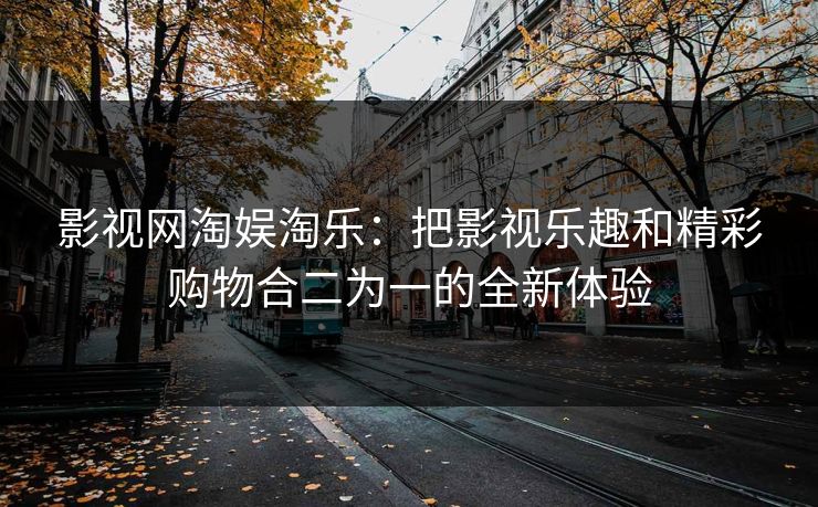 影视网淘娱淘乐：把影视乐趣和精彩购物合二为一的全新体验
