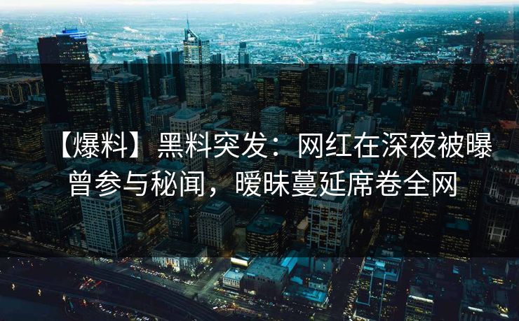 【爆料】黑料突发：网红在深夜被曝曾参与秘闻，暧昧蔓延席卷全网