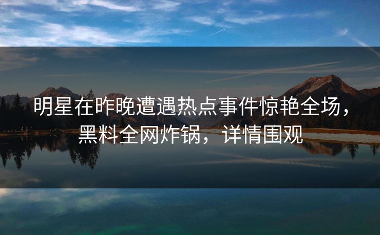 明星在昨晚遭遇热点事件惊艳全场,黑料全网炸锅,详情围观 明星在昨晚遭遇热点事件惊艳全场,黑料全网炸锅,详情围观