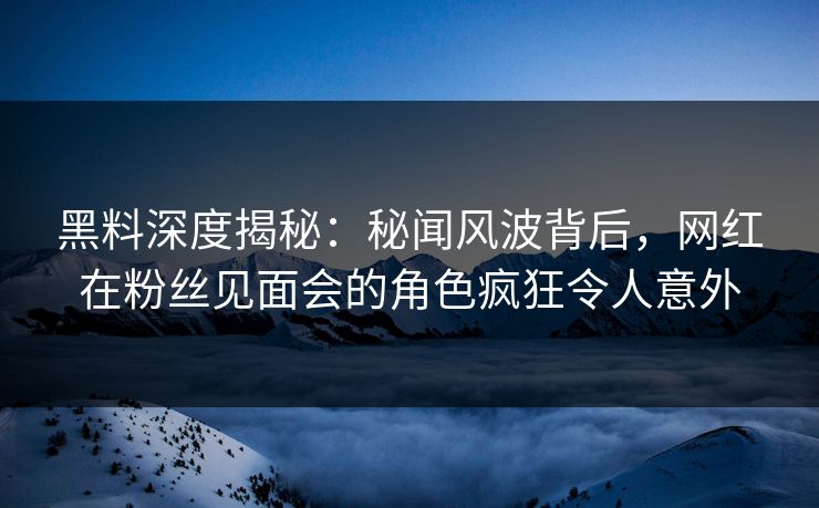 黑料深度揭秘:秘闻风波背后,网红在粉丝见面会的角色疯狂令人意外 黑料深度揭秘:秘闻风波背后,网红在粉丝见面会的角色疯狂令人意外