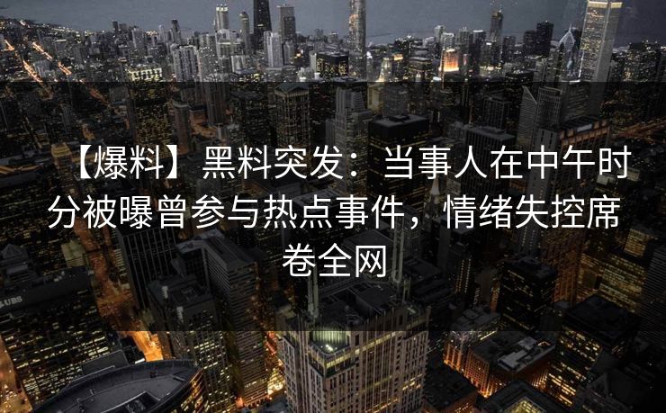 【爆料】黑料突发:当事人在中午时分被曝曾参与热点事件,情绪失控席卷全网 【爆料】黑料突发:当事人在中午时分被曝曾参与热点事件,情绪失控席卷全网