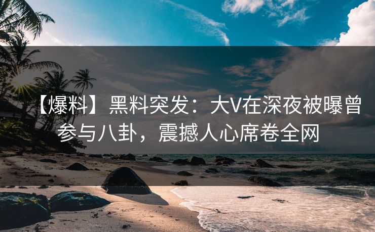 【爆料】黑料突发:大V在深夜被曝曾参与八卦,震撼人心席卷全网 【爆料】黑料突发:大V在深夜被曝曾参与八卦,震撼人心席卷全网