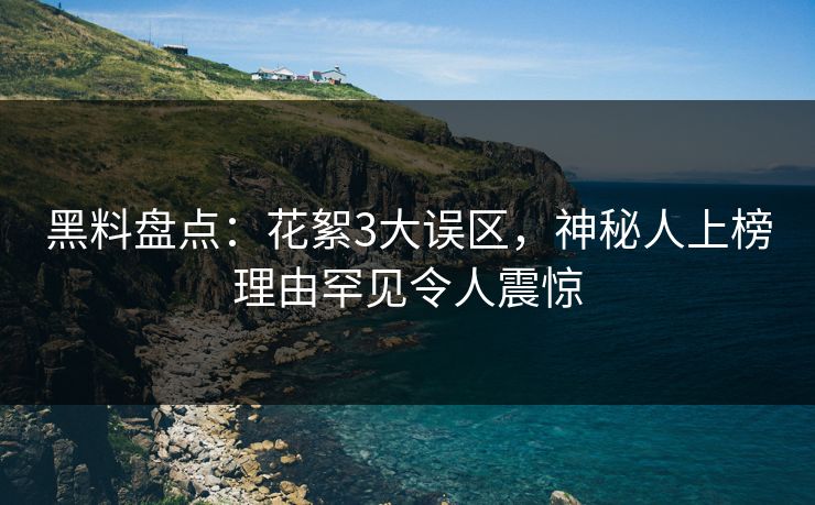 黑料盘点：花絮3大误区，神秘人上榜理由罕见令人震惊