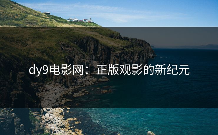 dy9电影网:正版观影的新纪元 dy9电影网:正版观影的新纪元