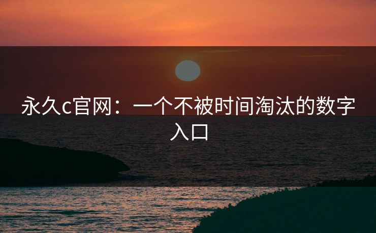 永久c官网:一个不被时间淘汰的数字入口 永久c官网:一个不被时间淘汰的数字入口