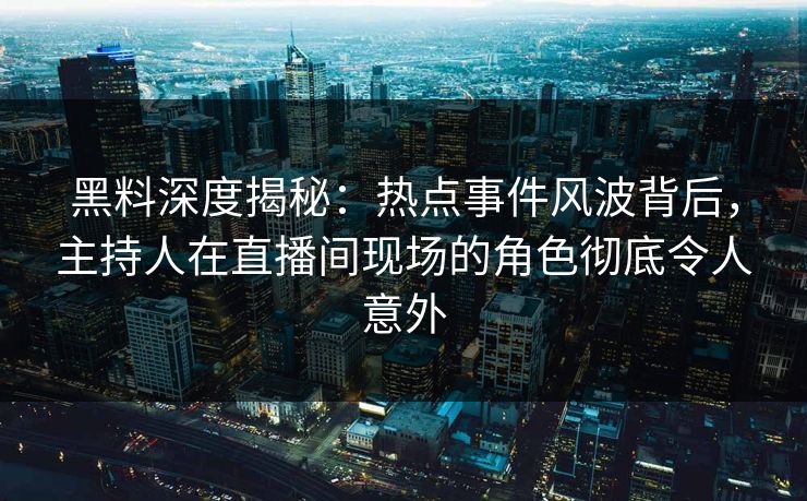 黑料深度揭秘：热点事件风波背后，主持人在直播间现场的角色彻底令人意外