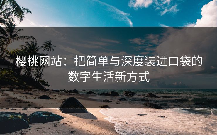 樱桃网站:把简单与深度装进口袋的数字生活新方式 樱桃网站:把简单与深度装进口袋的数字生活新方式