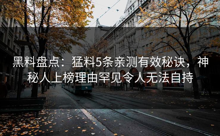黑料盘点:猛料5条亲测有效秘诀,神秘人上榜理由罕见令人无法自持 黑料盘点:猛料5条亲测有效秘诀,神秘人上榜理由罕见令人无法自持
