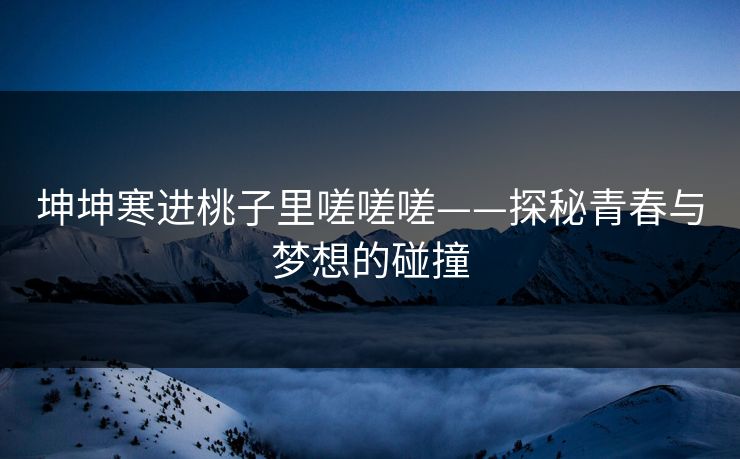 坤坤寒进桃子里嗟嗟嗟——探秘青春与梦想的碰撞