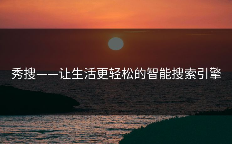 秀搜——让生活更轻松的智能搜索引擎