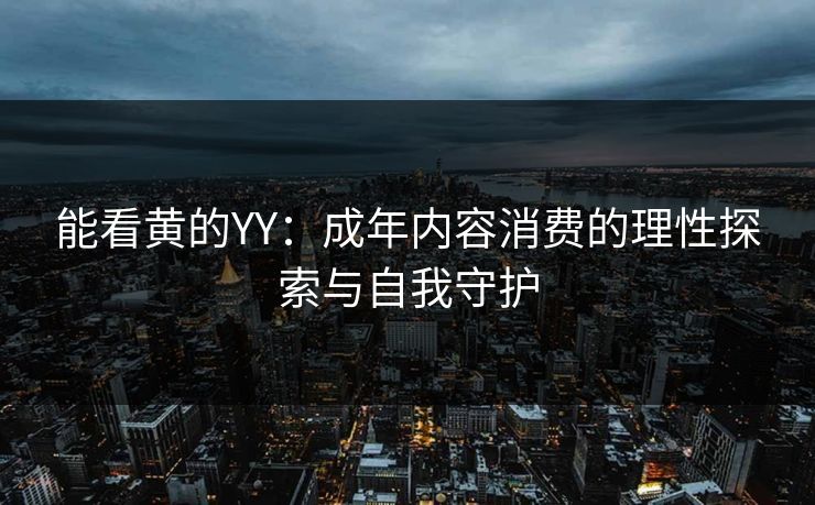 能看黄的YY：成年内容消费的理性探索与自我守护