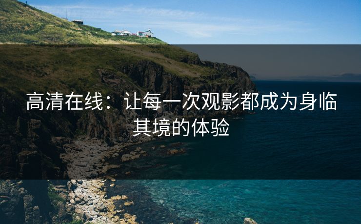 高清在线：让每一次观影都成为身临其境的体验