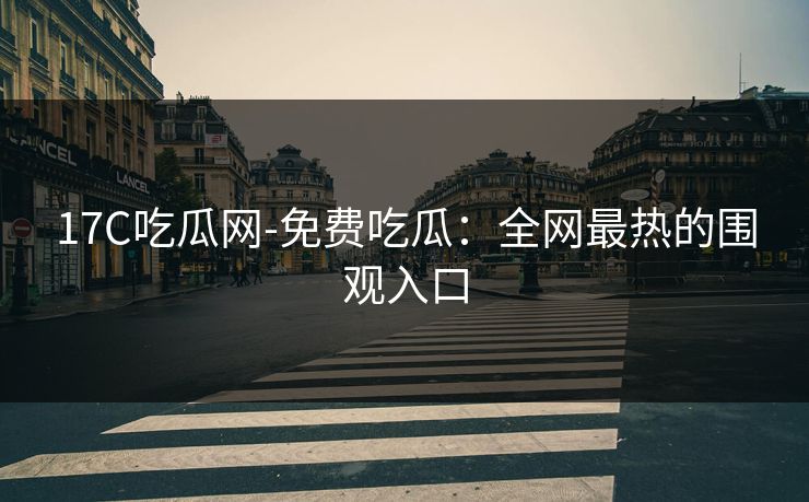 17C吃瓜网-免费吃瓜：全网最热的围观入口