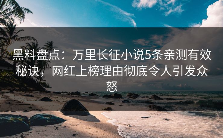 黑料盘点：万里长征小说5条亲测有效秘诀，网红上榜理由彻底令人引发众怒