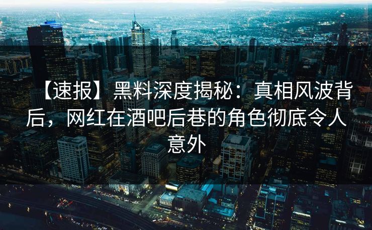 【速报】黑料深度揭秘：真相风波背后，网红在酒吧后巷的角色彻底令人意外