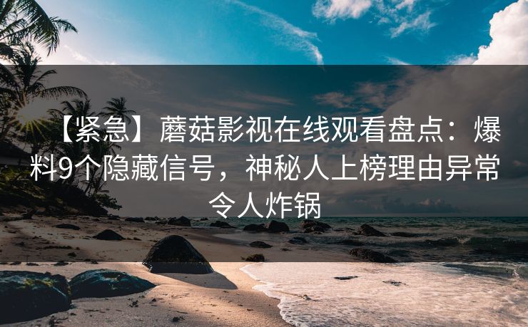 【紧急】蘑菇影视在线观看盘点:爆料9个隐藏信号,神秘人上榜理由异常令人炸锅 【紧急】蘑菇影视在线观看盘点:爆料9个隐藏信号,神秘人上榜理由异常令人炸锅
