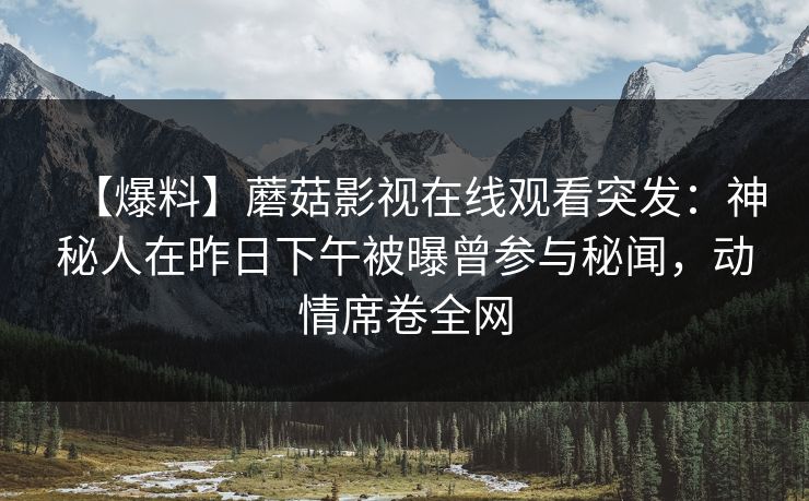【爆料】蘑菇影视在线观看突发：神秘人在昨日下午被曝曾参与秘闻，动情席卷全网