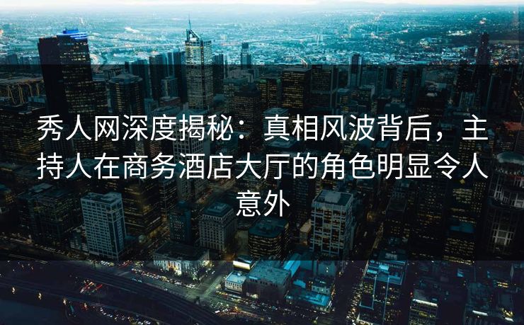 秀人网深度揭秘:真相风波背后,主持人在商务酒店大厅的角色明显令人意外 秀人网深度揭秘:真相风波背后,主持人在商务酒店大厅的角色明显令人意外