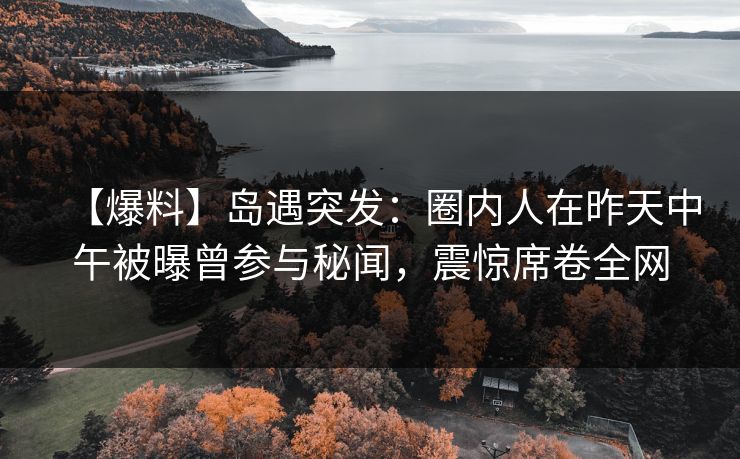 【爆料】岛遇突发:圈内人在昨天中午被曝曾参与秘闻,震惊席卷全网 【爆料】岛遇突发:圈内人在昨天中午被曝曾参与秘闻,震惊席卷全网