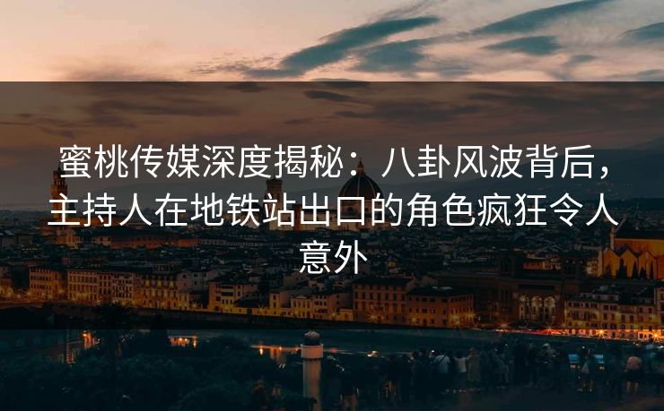 蜜桃传媒深度揭秘：八卦风波背后，主持人在地铁站出口的角色疯狂令人意外