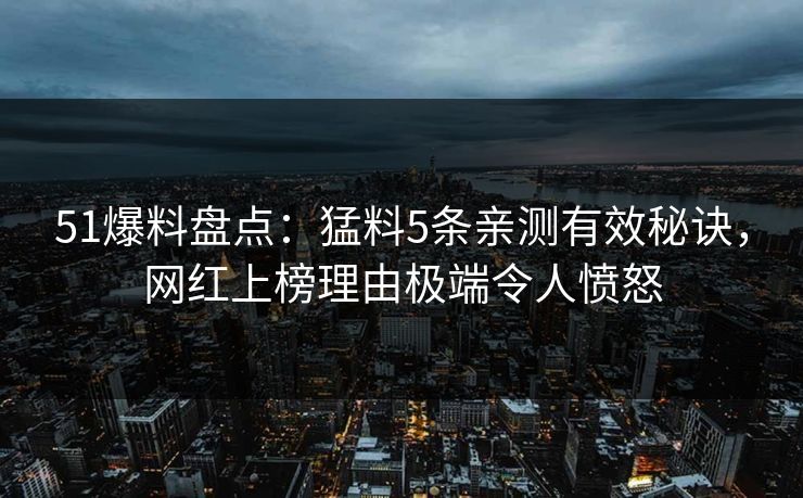 51爆料盘点：猛料5条亲测有效秘诀，网红上榜理由极端令人愤怒