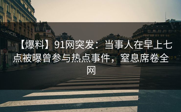 【爆料】91网突发:当事人在早上七点被曝曾参与热点事件,窒息席卷全网 【爆料】91网突发:当事人在早上七点被曝曾参与热点事件,窒息席卷全网