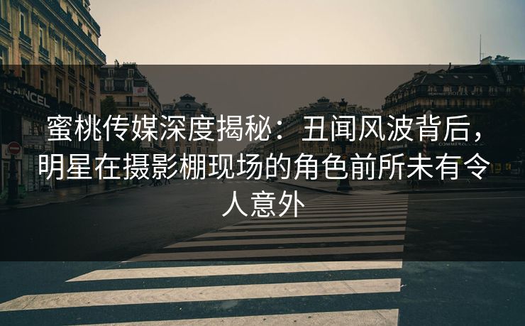 蜜桃传媒深度揭秘：丑闻风波背后，明星在摄影棚现场的角色前所未有令人意外