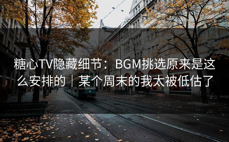 糖心TV隐藏细节：BGM挑选原来是这么安排的｜某个周末的我太被低估了