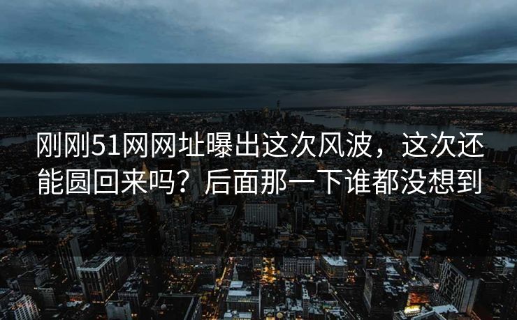 刚刚51网网址曝出这次风波，这次还能圆回来吗？后面那一下谁都没想到